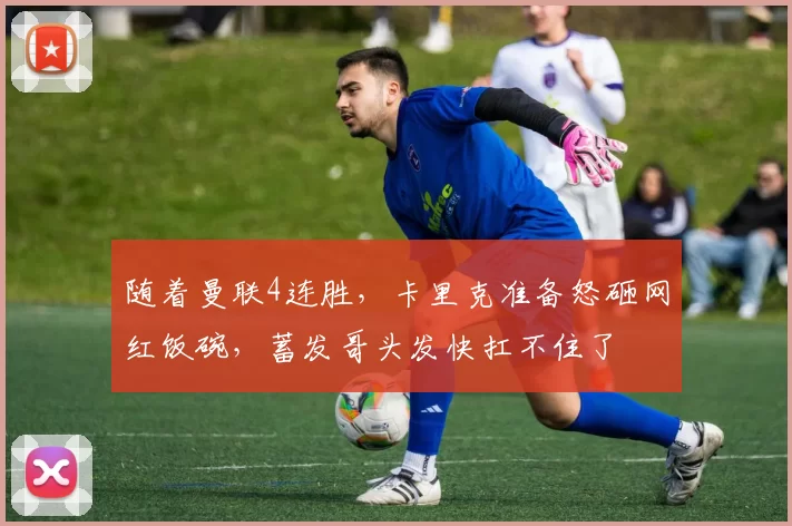 随着曼联4连胜，卡里克准备怒砸网红饭碗，蓄发哥头发快扛不住了