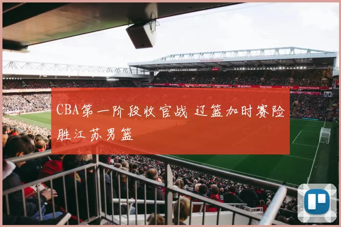 CBA第一阶段收官战 辽篮加时赛险胜江苏男篮